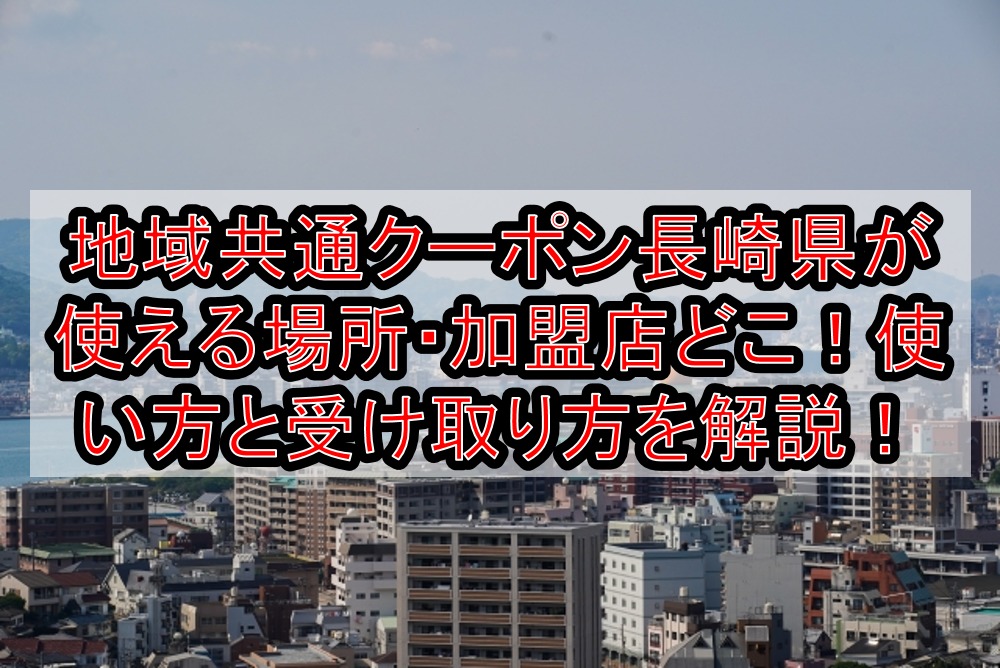 地域共通クーポン長崎県(市)が使える場所・加盟店どこ!使い方・使用方法と受け取り方を解説!