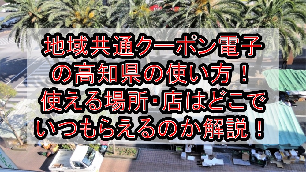 地域共通クーポン電子の高知県(市)の使い方!使える場所・店はどこでいつもらえるのか解説!