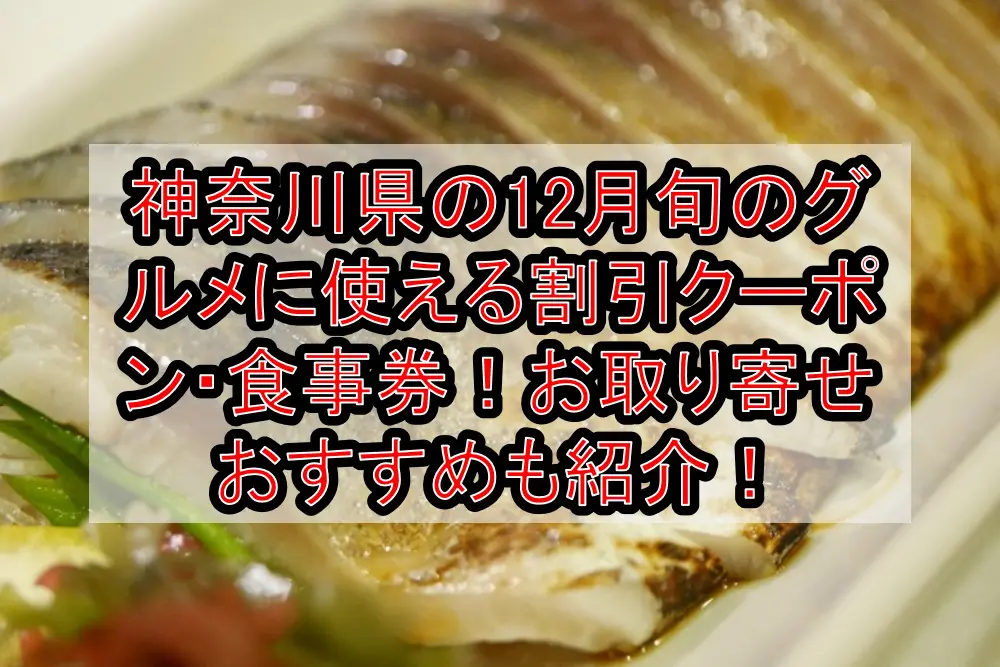 神奈川県の12月旬のグルメ(食べ物）に使える割引クーポン・食事券！お取り寄せおすすめも紹介！