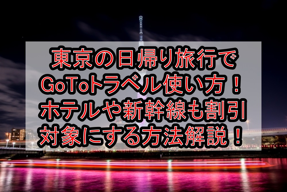 東京の日帰り旅行でGoToトラベル使い方!ホテルや新幹線も割引対象にする方法を徹底解説!