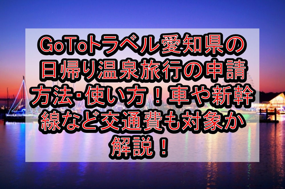 GoToトラベル愛知県の日帰り温泉旅行の申請方法・使い方！車や新幹線など交通費も対象か解説！
