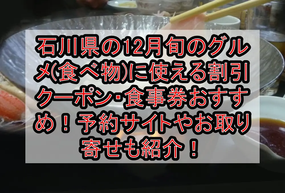 石川県の12月旬のグルメ(食べ物)に使える割引クーポン・食事券おすすめ！予約サイトやお取り寄せも紹介！