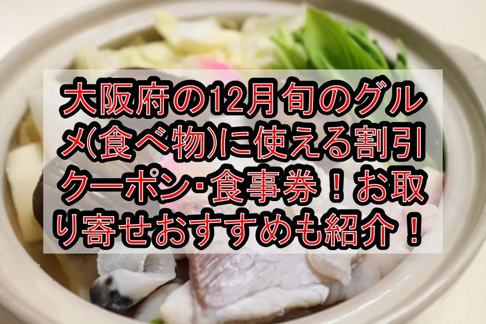 大阪府の12月旬のグルメ(食べ物)に使える割引クーポン・食事券まとめ！お取り寄せおすすめも紹介！