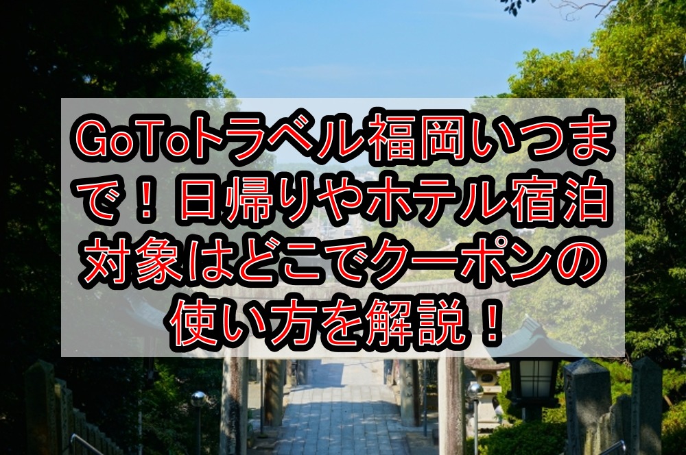 GoToトラベル福岡いつまで！日帰りやホテル宿泊対象はどこでクーポンの使い方・受取方法を徹底解説！