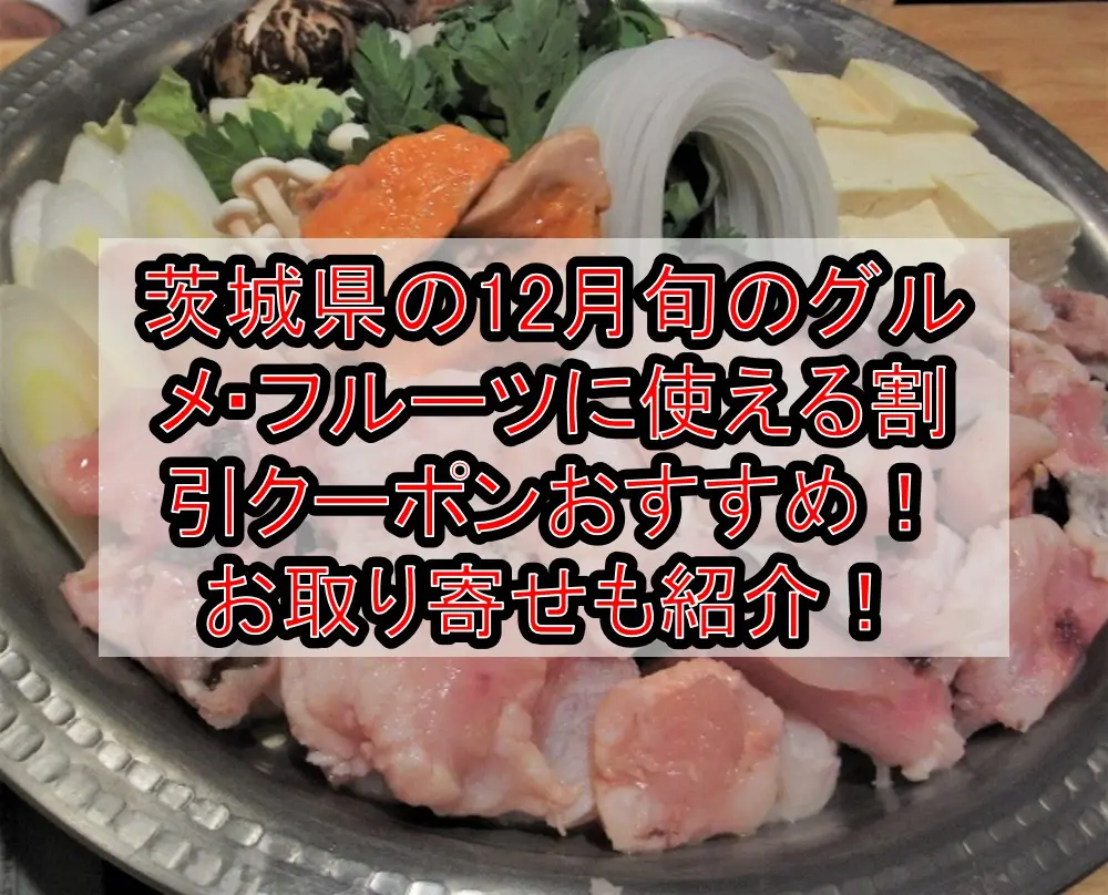 茨城県の12月旬のグルメ・フルーツに使える割引クーポン・食事券おすすめ！お取り寄せも紹介！
