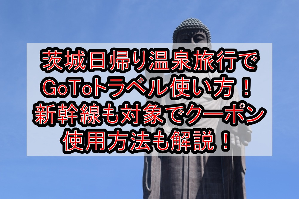 茨城日帰り温泉旅行でgotoトラベル使い方 新幹線も対象で地域共通クーポン使用方法も解説 旅する亜人ちゃん