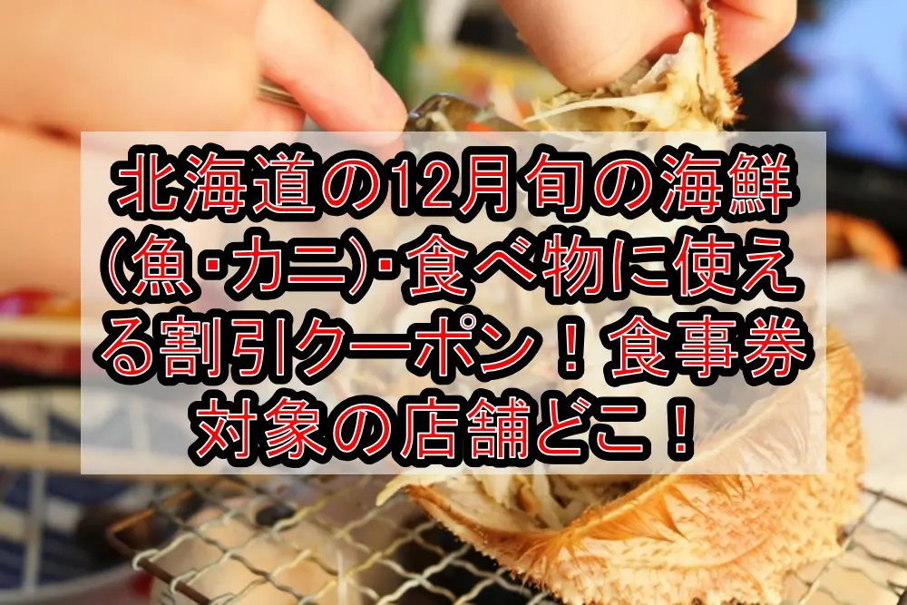北海道の12月旬の海鮮(魚・カニ)・食べ物に使える割引クーポン！食事券対象の店舗どこ！
