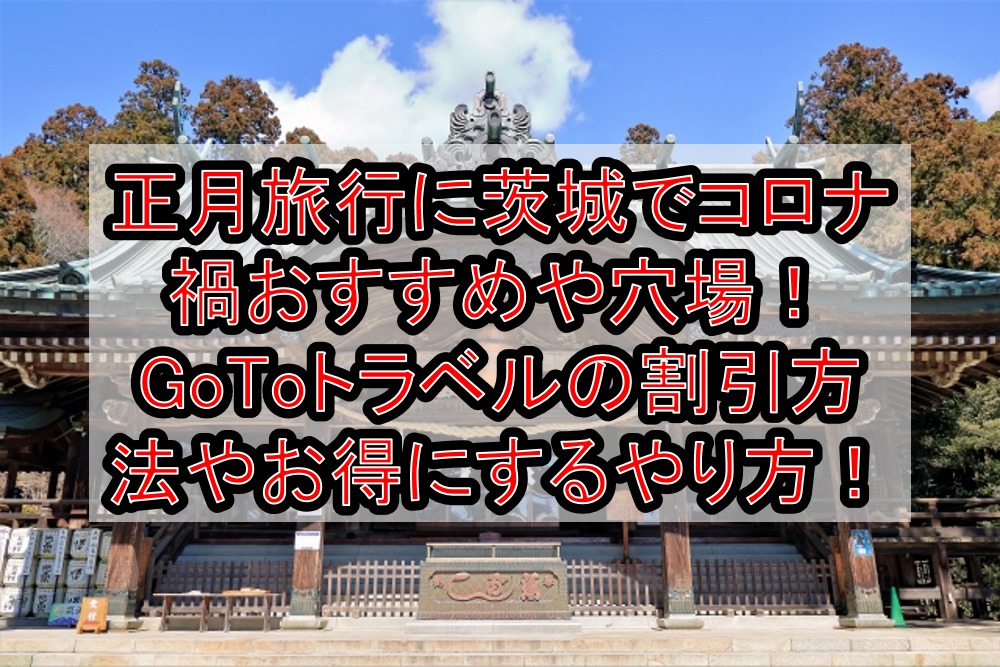 正月旅行に茨城でコロナ禍おすすめや穴場まとめ!GoToトラベルの割引方法やお得にするやり方解説!