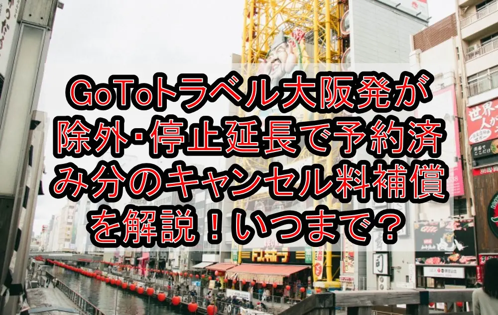 GoToトラベル大阪発が除外・停止延長で予約済み分のキャンセル料補償を解説！いつからいつまで？