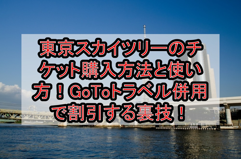 【GoToイベント】東京スカイツリーのチケット購入方法と使い方！GoToトラベル併用で割引する裏技！