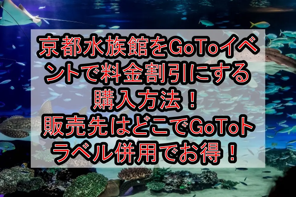 京都水族館をGoToイベントで料金割引にする購入方法！販売先はどこでGoToトラベル併用で徹底お得！