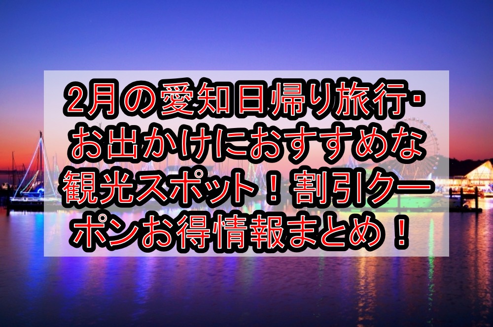 2月の愛知日帰り旅行 お出かけにおすすめな観光スポット 割引クーポンお得情報まとめ 旅する亜人ちゃん