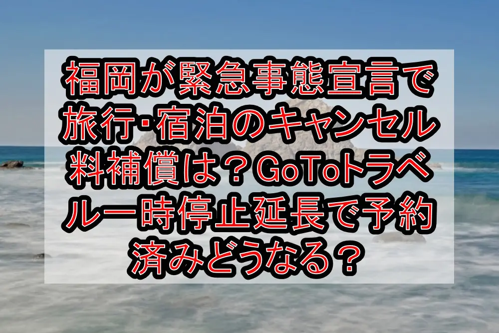福岡が緊急事態宣言で旅行・宿泊のキャンセル料補償は?GoToトラベル一時停止延長で予約済みどうなる?