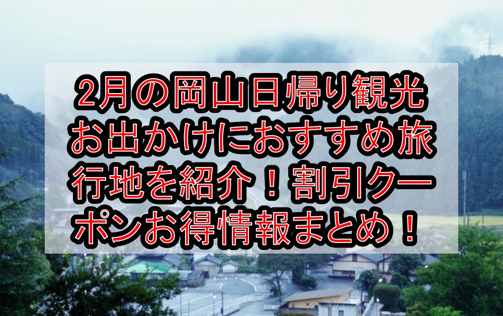 2月の岡山日帰り観光お出かけにおすすめ旅行地を紹介 割引クーポンお得情報まとめ 旅する亜人ちゃん