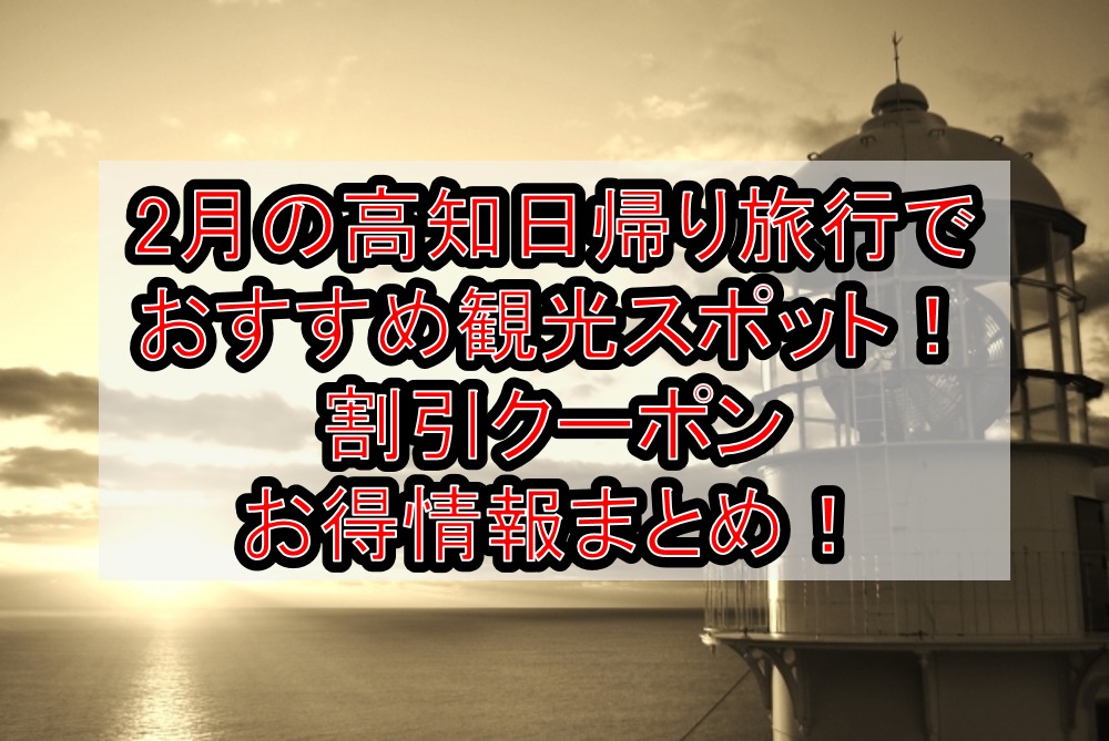 2月の高知日帰り旅行でおすすめ観光スポット!割引クーポンお得情報まとめ!