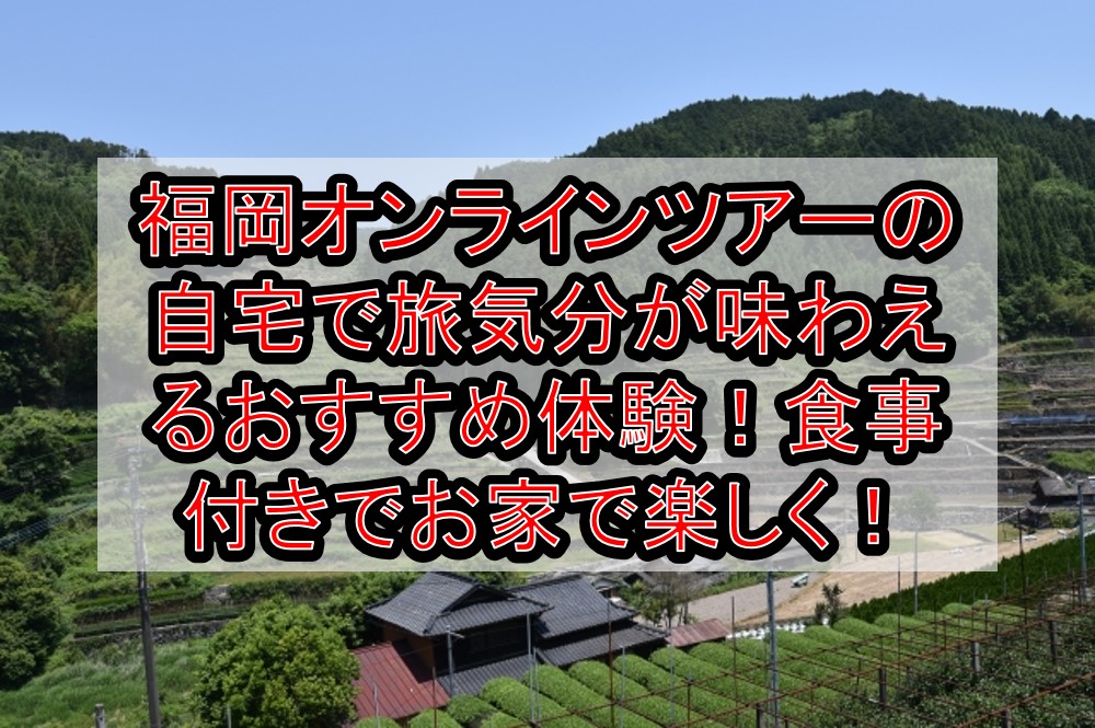 福岡オンラインツアーの自宅で旅行気分が味わえるおすすめ体験!食事付きでお家で楽しく!