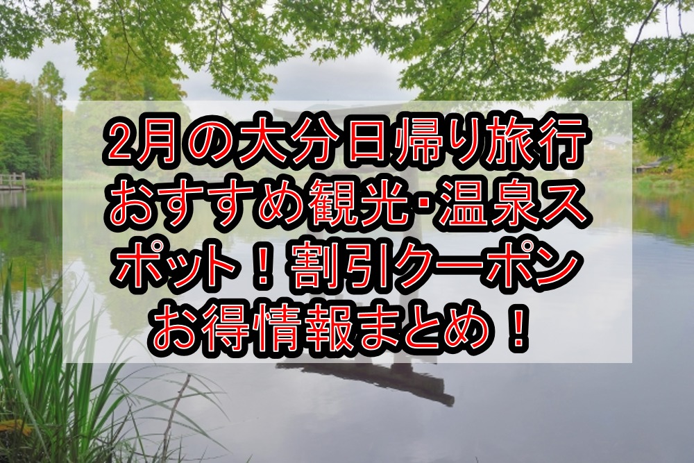 2月の大分日帰り旅行おすすめ観光 温泉スポット 割引クーポンお得情報まとめ 旅する亜人ちゃん