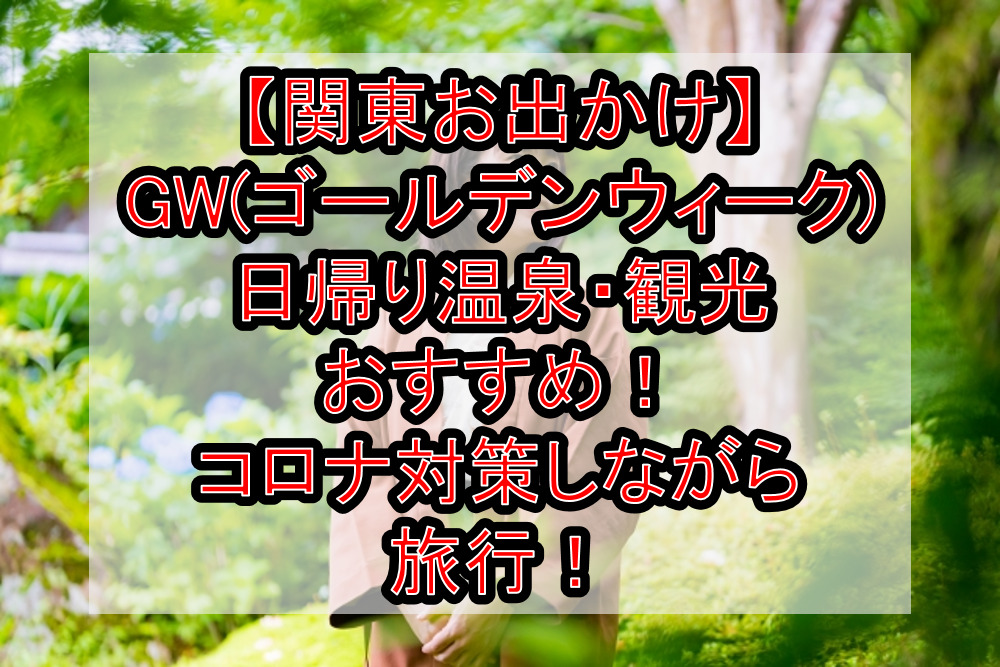 関東お出かけ Gw ゴールデンウィーク 日帰り温泉 観光おすすめ コロナ対策しながら旅行 旅する亜人ちゃん