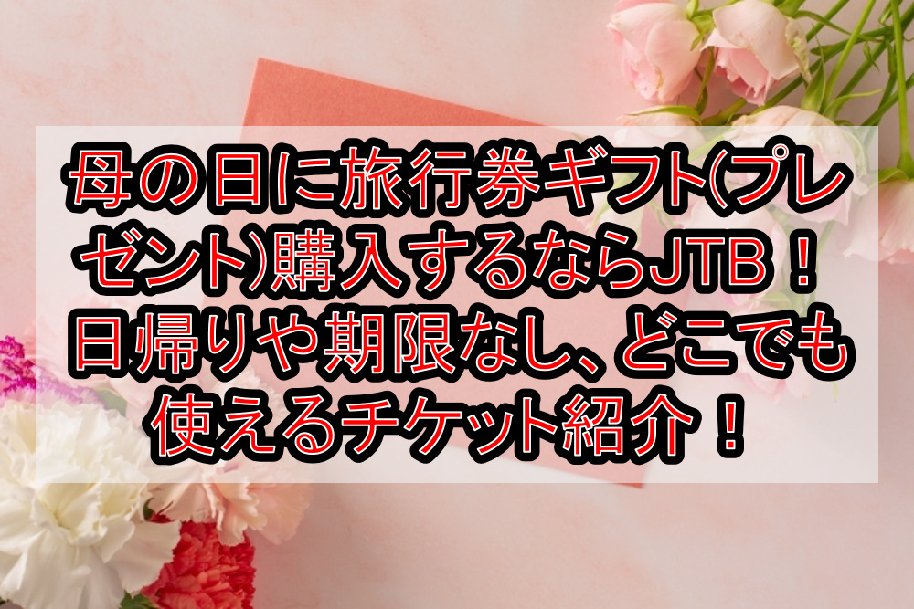 母の日に旅行券ギフト プレゼント 購入するならjtb 日帰りや期限なし どこでも使えるチケット紹介 旅する亜人ちゃん