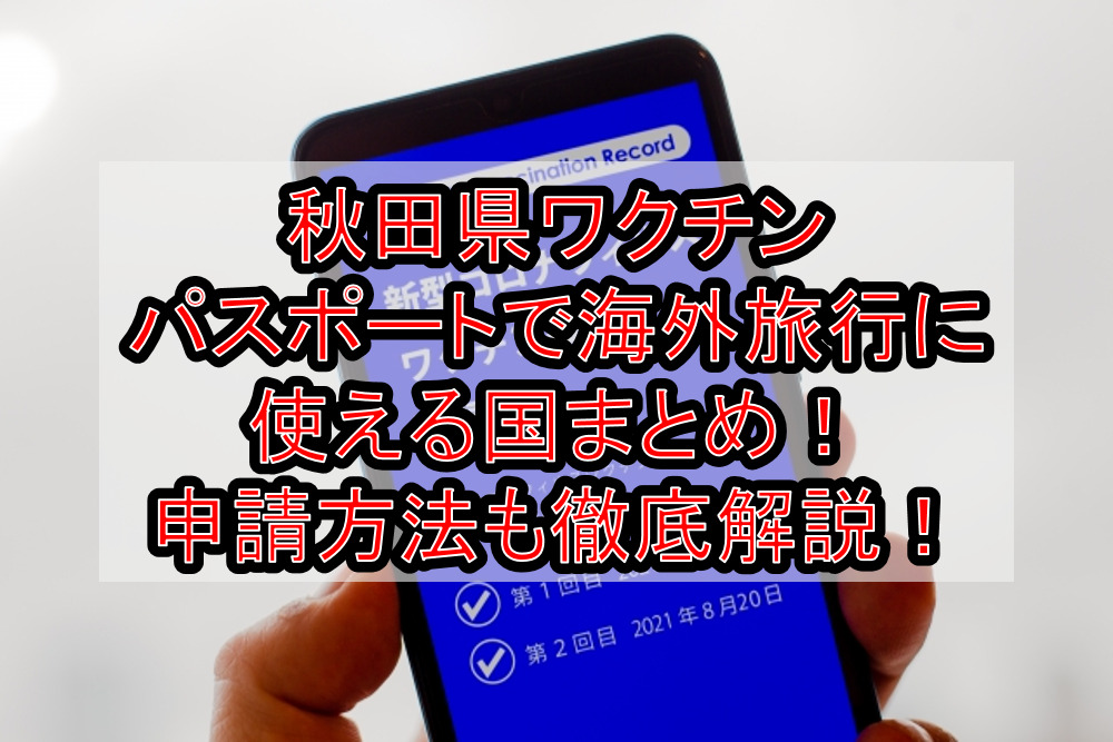 秋田県ワクチンパスポートで海外旅行に使える国まとめ!申請方法も徹底解説!