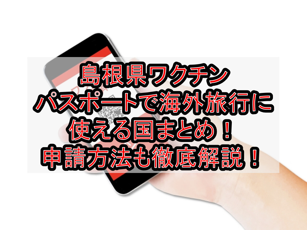 島根県ワクチンパスポートで海外旅行に使える国まとめ！申請方法も徹底解説！