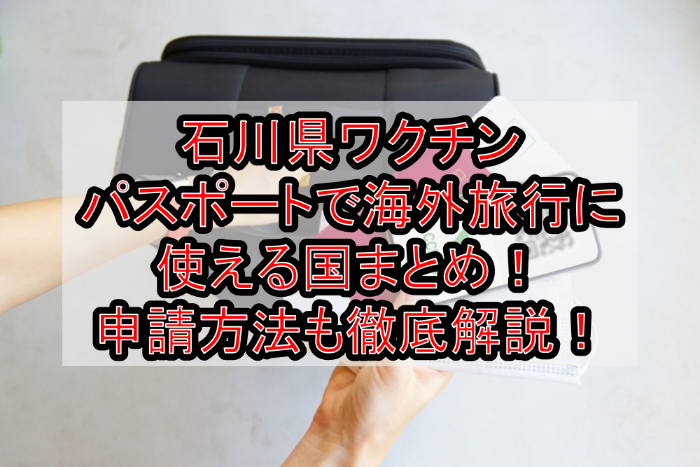 石川県ワクチンパスポートで海外旅行に使える国まとめ!申請方法も徹底解説!