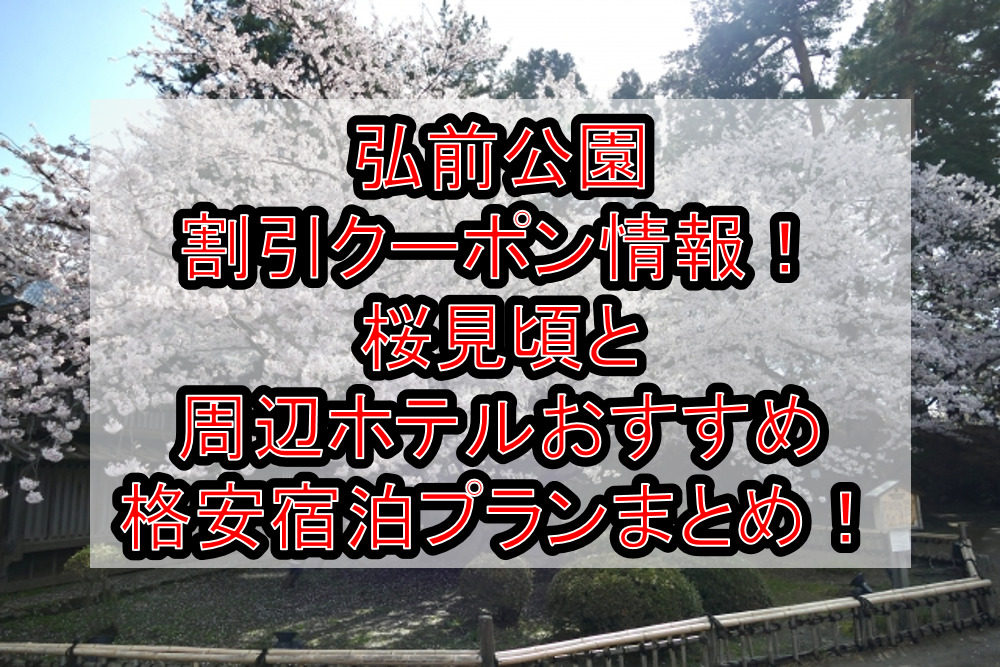 弘前公園割引クーポン情報2024!桜見頃と周辺ホテルおすすめ格安宿泊プランまとめ！
