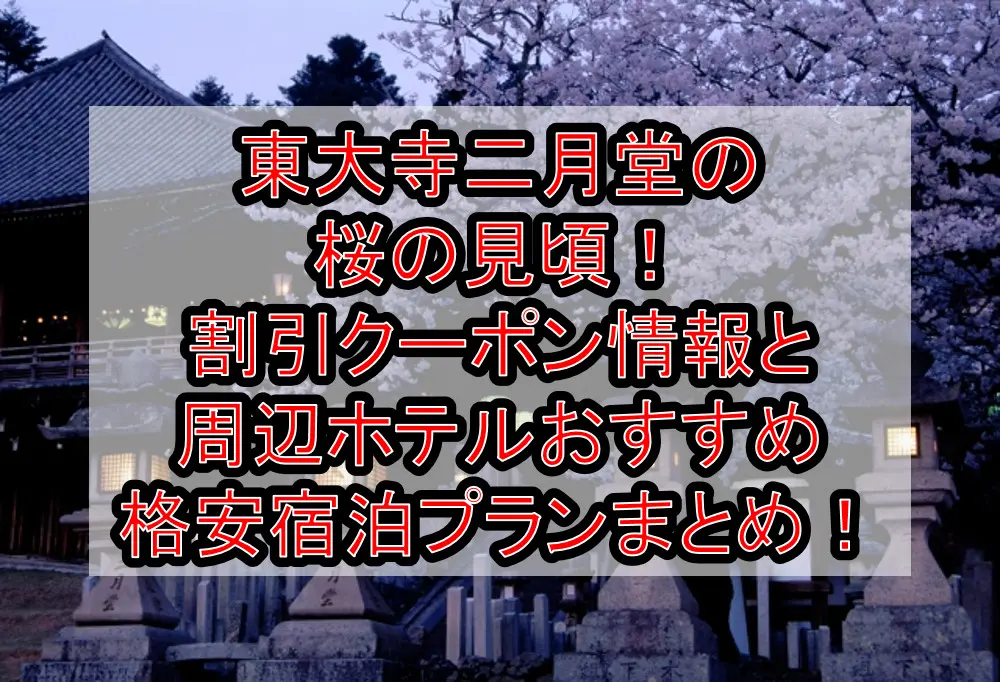 東大寺二月堂の桜の見頃2023！割引クーポン情報と周辺ホテルおすすめ格安宿泊プランまとめ！