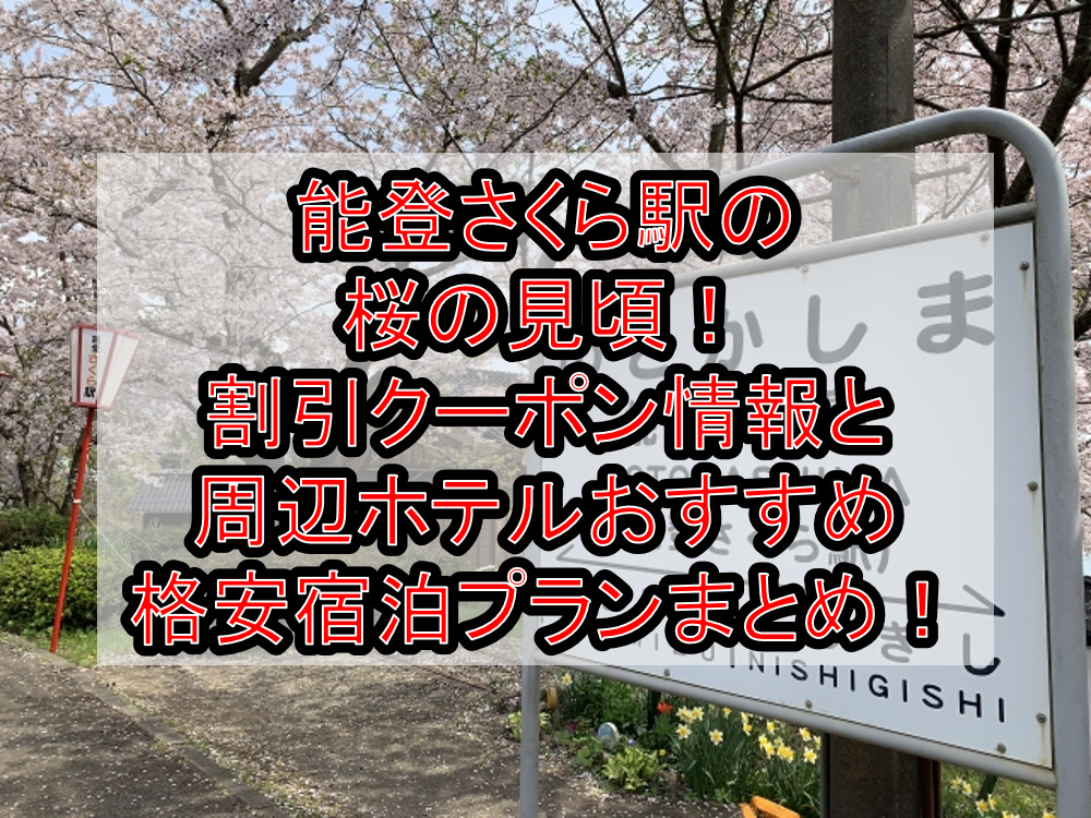 能登さくら駅の桜の見頃2024!割引クーポン情報と周辺ホテルおすすめ格安宿泊プランまとめ!