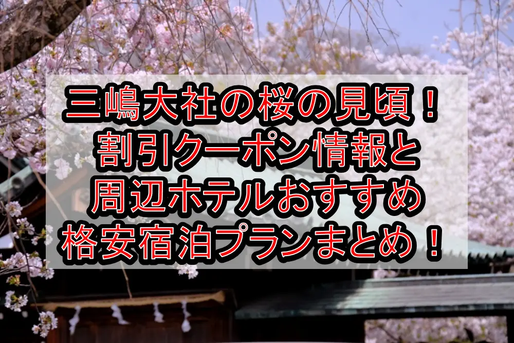 三嶋大社の桜の見頃2023！割引クーポン情報と周辺ホテルおすすめ格安宿泊プランまとめ！