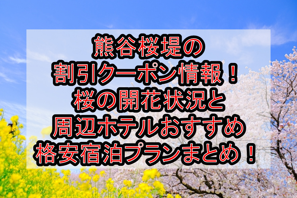 熊谷桜堤の割引クーポン情報2023！桜の開花状況と周辺ホテルおすすめ格安宿泊プランまとめ！