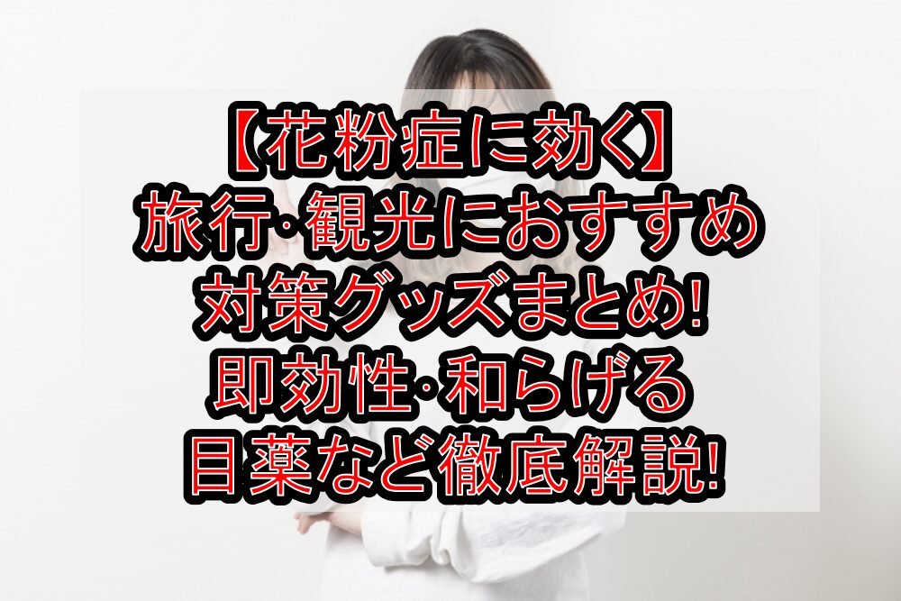 【花粉症に効く】旅行･観光におすすめ対策グッズまとめ!即効性･和らげる目薬など徹底解説!