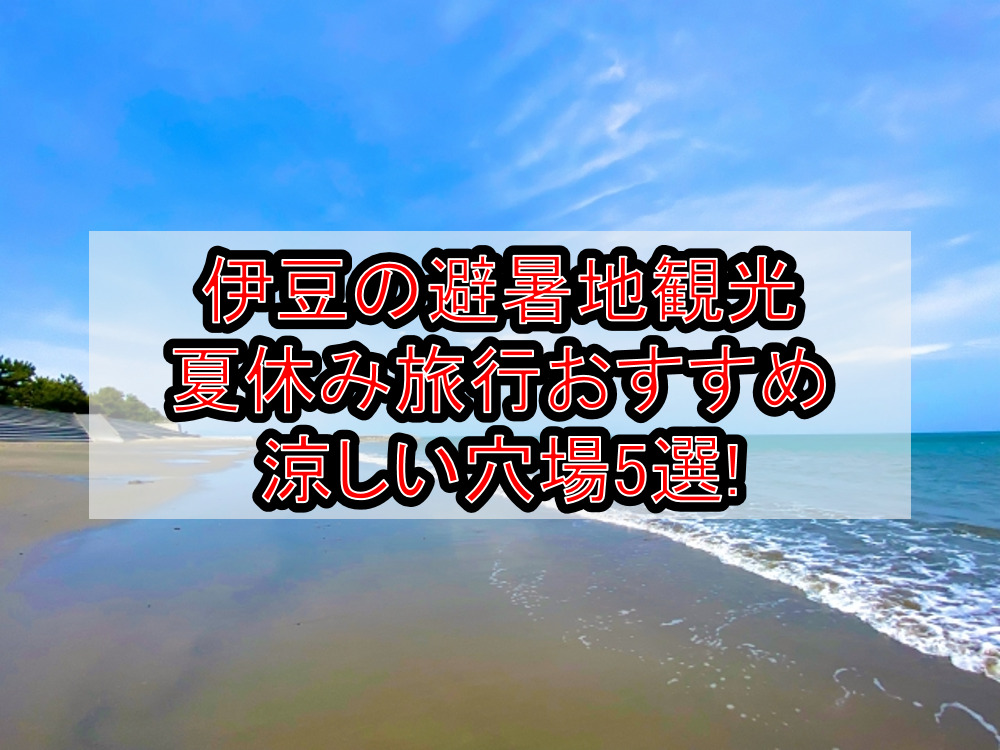 伊豆の避暑地観光&涼しい夏休み旅行おすすめ穴場場所5選!