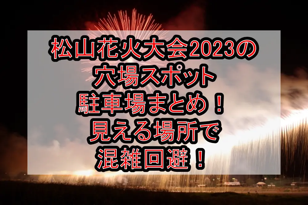 松山花火大会2023の穴場スポット･駐車場まとめ！見える場所で混雑回避！