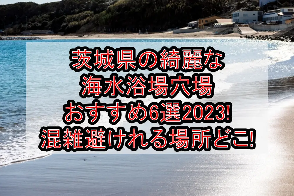 茨城県の綺麗な海水浴場穴場おすすめ6選2023!混雑避けれる場所どこ!