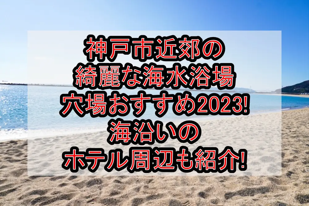 神戸市近郊の綺麗な海水浴場穴場おすすめ2023!海沿いのホテル周辺も紹介!