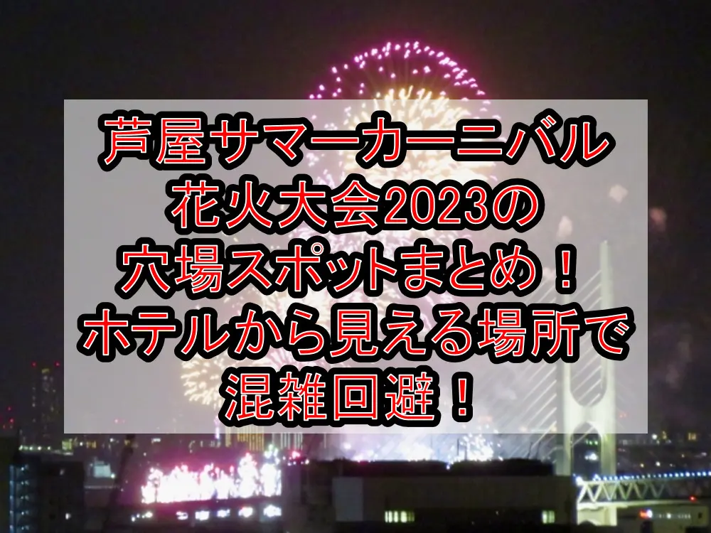 芦屋サマーカーニバル花火大会2023の穴場スポットまとめ！ホテルから見える場所で混雑回避！