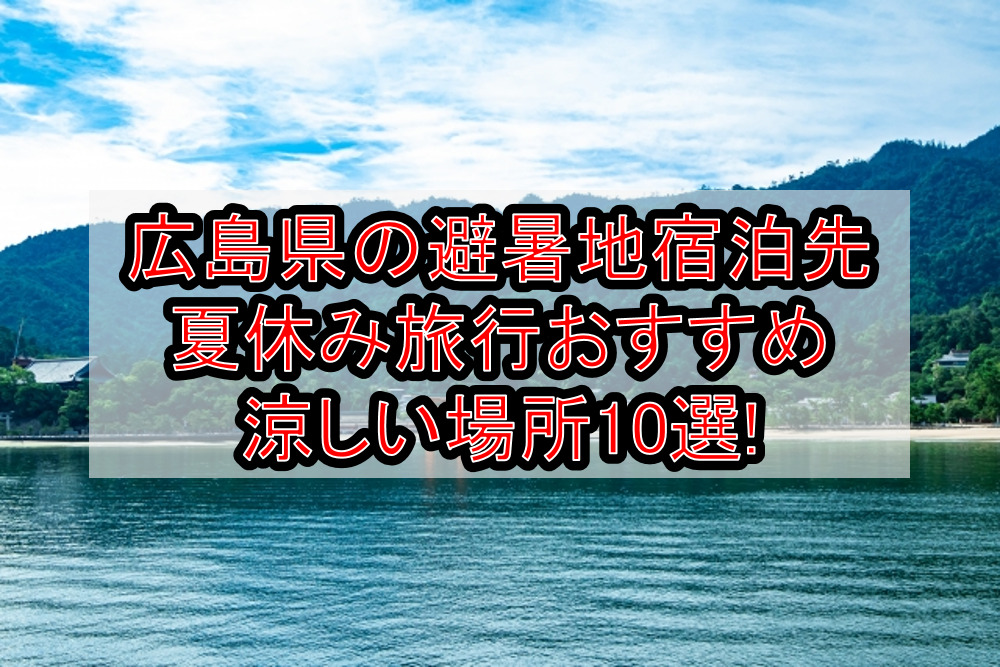 広島県の避暑地宿泊先&涼しい夏休み旅行場所おすすめ10選!
