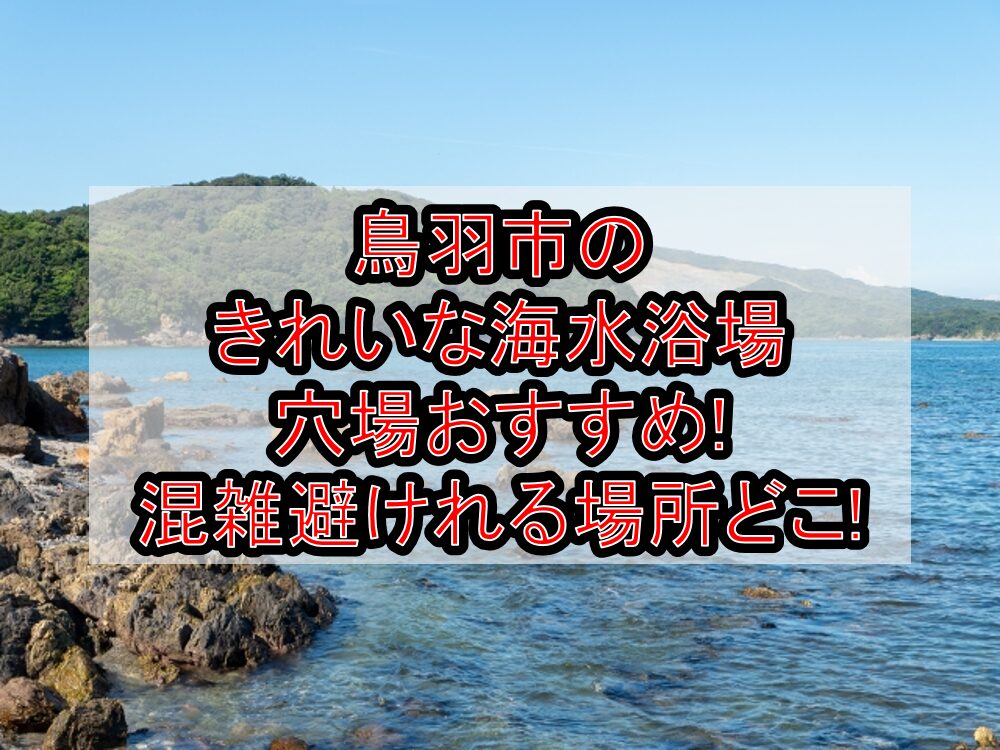 鳥羽市のきれいな海水浴場穴場おすすめ2025!混雑避けれる場所どこ!