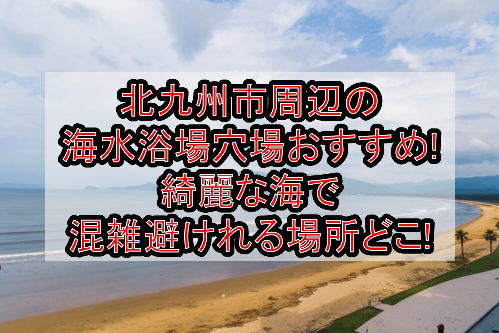北九州市周辺の海水浴場穴場おすすめ2025!綺麗な海で混雑避けれる場所どこ!