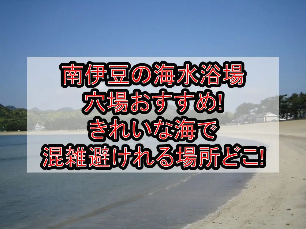 南伊豆の海水浴場穴場おすすめ2024!きれいな海で混雑避けれる場所どこ!