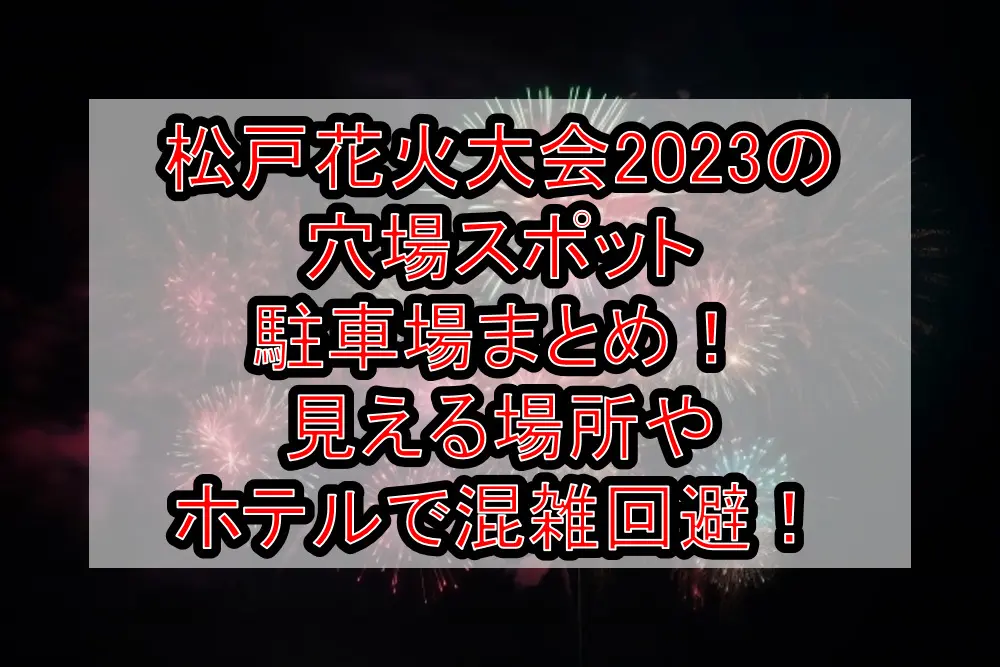 松戸花火大会2023の穴場スポット･駐車場まとめ！見える場所やホテルで混雑回避！