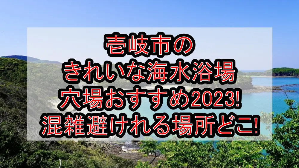 壱岐市のきれいな海水浴場穴場おすすめ2023!混雑避けれる場所どこ!