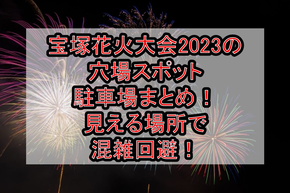 宝塚花火大会2023の穴場スポット･駐車場まとめ！見える場所で混雑回避！