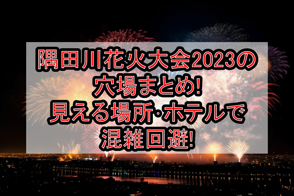 隅田川花火大会2023の穴場まとめ!見える場所･ホテルで混雑回避!
