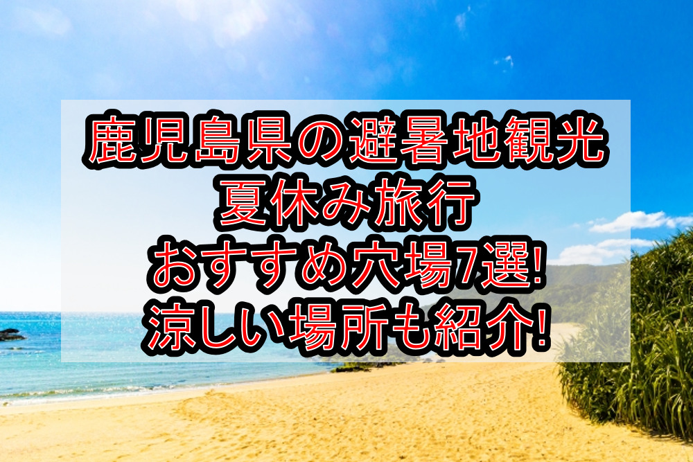 鹿児島県の避暑地穴場&涼しい夏休み観光旅行おすすめ場所7選!