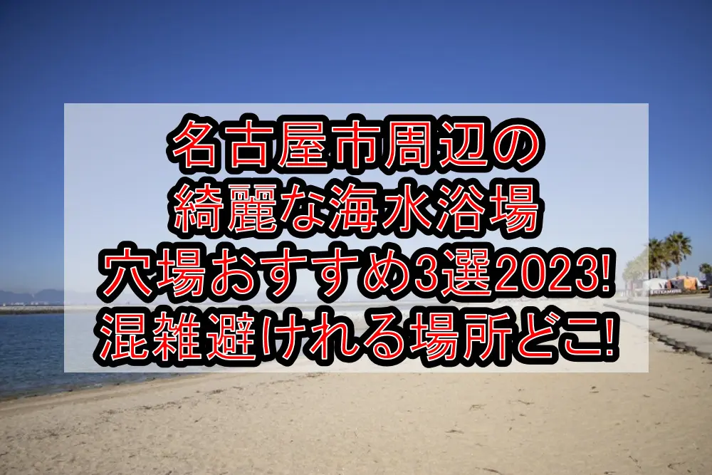 名古屋市周辺の綺麗な海水浴場穴場おすすめ3選2023!混雑避けれる場所どこ!