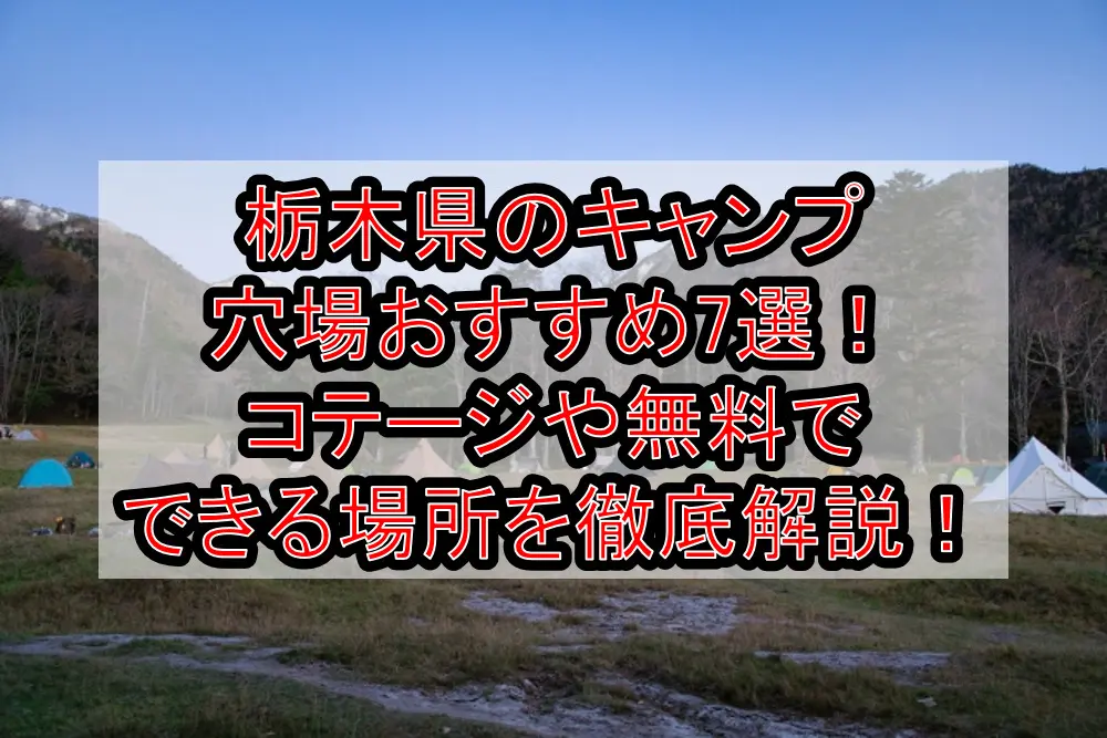 栃木県のキャンプ穴場おすすめ7選！コテージや無料でできる場所を徹底解説！