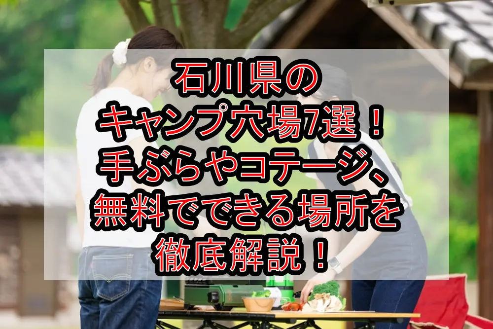 石川県のキャンプ穴場7選！手ぶらやコテージ、無料でできる場所を徹底解説！