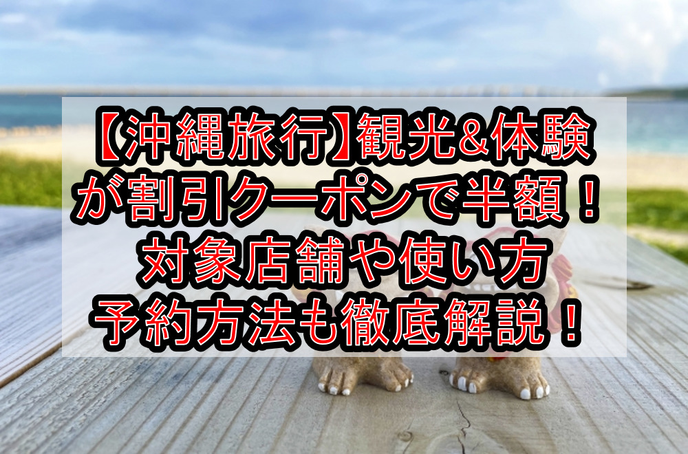 【沖縄旅行】観光&体験が割引クーポンで半額！対象店舗や使い方・予約方法も徹底解説！